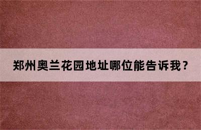 郑州奥兰花园地址哪位能告诉我？