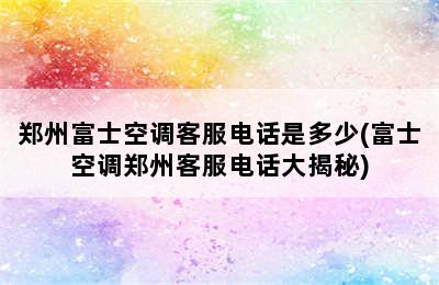 郑州富士空调客服电话是多少(富士空调郑州客服电话大揭秘)