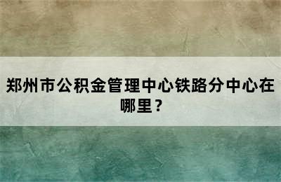 郑州市公积金管理中心铁路分中心在哪里？