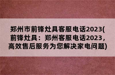 郑州市前锋灶具客服电话2023(前锋灶具：郑州客服电话2023，高效售后服务为您解决家电问题)