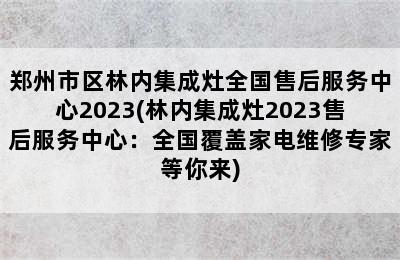 郑州市区林内集成灶全国售后服务中心2023(林内集成灶2023售后服务中心：全国覆盖家电维修专家等你来)