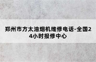 郑州市方太油烟机维修电话-全国24小时报修中心