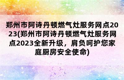 郑州市阿诗丹顿燃气灶服务网点2023(郑州市阿诗丹顿燃气灶服务网点2023全新升级，肩负呵护您家庭厨房安全使命)