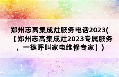 郑州志高集成灶服务电话2023(【郑州志高集成灶2023专属服务，一键呼叫家电维修专家】)