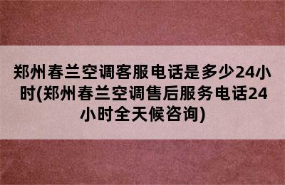 郑州春兰空调客服电话是多少24小时(郑州春兰空调售后服务电话24小时全天候咨询)