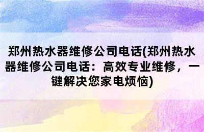 郑州热水器维修公司电话(郑州热水器维修公司电话：高效专业维修，一键解决您家电烦恼)