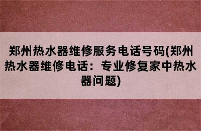 郑州热水器维修服务电话号码(郑州热水器维修电话：专业修复家中热水器问题)