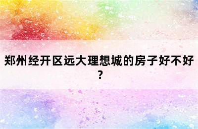 郑州经开区远大理想城的房子好不好？