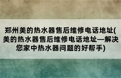 郑州美的热水器售后维修电话地址(美的热水器售后维修电话地址—解决您家中热水器问题的好帮手)