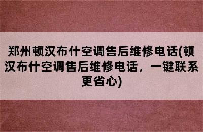 郑州顿汉布什空调售后维修电话(顿汉布什空调售后维修电话，一键联系更省心)