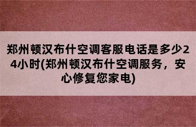 郑州顿汉布什空调客服电话是多少24小时(郑州顿汉布什空调服务，安心修复您家电)