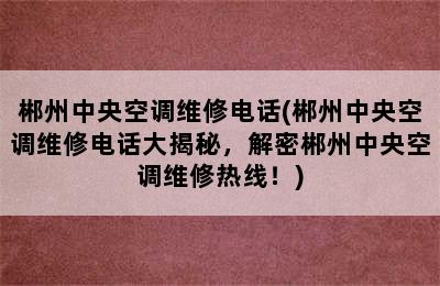 郴州中央空调维修电话(郴州中央空调维修电话大揭秘，解密郴州中央空调维修热线！)