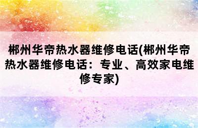 郴州华帝热水器维修电话(郴州华帝热水器维修电话：专业、高效家电维修专家)