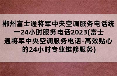 郴州富士通将军中央空调服务电话统一24小时服务电话2023(富士通将军中央空调服务电话-高效贴心的24小时专业维修服务)