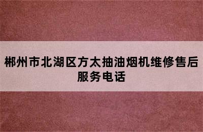 郴州市北湖区方太抽油烟机维修售后服务电话