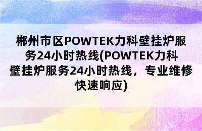 郴州市区POWTEK力科壁挂炉服务24小时热线(POWTEK力科壁挂炉服务24小时热线，专业维修快速响应)