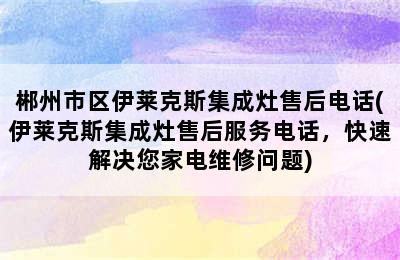 郴州市区伊莱克斯集成灶售后电话(伊莱克斯集成灶售后服务电话，快速解决您家电维修问题)