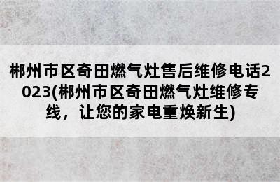 郴州市区奇田燃气灶售后维修电话2023(郴州市区奇田燃气灶维修专线，让您的家电重焕新生)