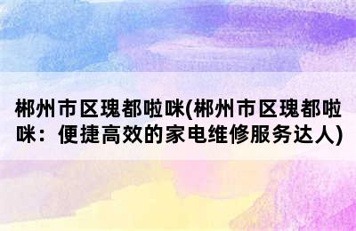 郴州市区瑰都啦咪(郴州市区瑰都啦咪：便捷高效的家电维修服务达人)