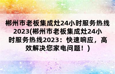 郴州市老板集成灶24小时服务热线2023(郴州市老板集成灶24小时服务热线2023：快速响应，高效解决您家电问题！)