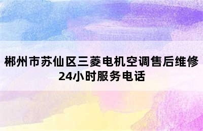 郴州市苏仙区三菱电机空调售后维修24小时服务电话