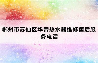 郴州市苏仙区华帝热水器维修售后服务电话