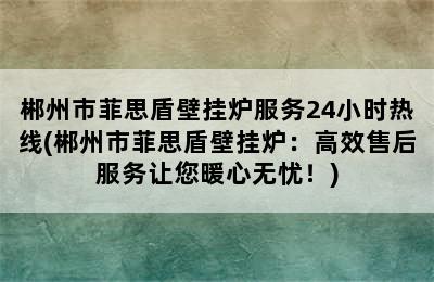 郴州市菲思盾壁挂炉服务24小时热线(郴州市菲思盾壁挂炉：高效售后服务让您暖心无忧！)