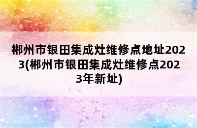 郴州市银田集成灶维修点地址2023(郴州市银田集成灶维修点2023年新址)