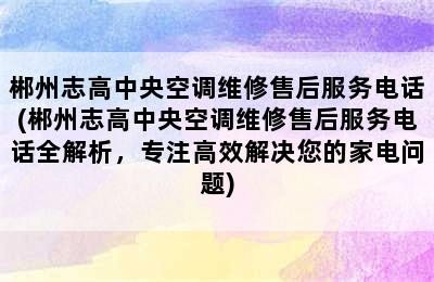 郴州志高中央空调维修售后服务电话(郴州志高中央空调维修售后服务电话全解析，专注高效解决您的家电问题)