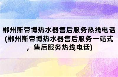 郴州斯帝博热水器售后服务热线电话(郴州斯帝博热水器售后服务一站式，售后服务热线电话)