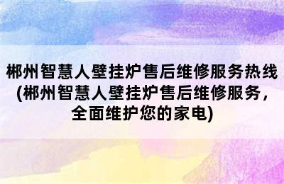 郴州智慧人壁挂炉售后维修服务热线(郴州智慧人壁挂炉售后维修服务，全面维护您的家电)