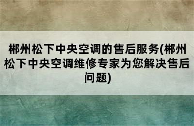 郴州松下中央空调的售后服务(郴州松下中央空调维修专家为您解决售后问题)