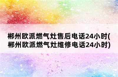 郴州欧派燃气灶售后电话24小时(郴州欧派燃气灶维修电话24小时)