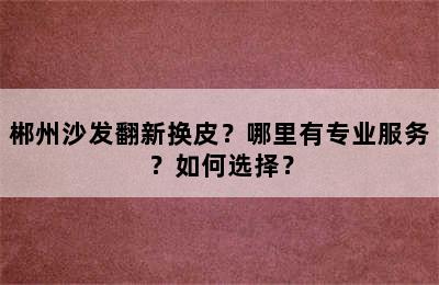 郴州沙发翻新换皮？哪里有专业服务？如何选择？