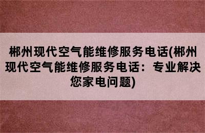 郴州现代空气能维修服务电话(郴州现代空气能维修服务电话：专业解决您家电问题)