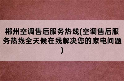 郴州空调售后服务热线(空调售后服务热线全天候在线解决您的家电问题)