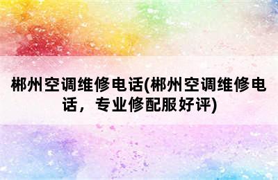 郴州空调维修电话(郴州空调维修电话，专业修配服好评)