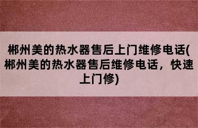 郴州美的热水器售后上门维修电话(郴州美的热水器售后维修电话，快速上门修)