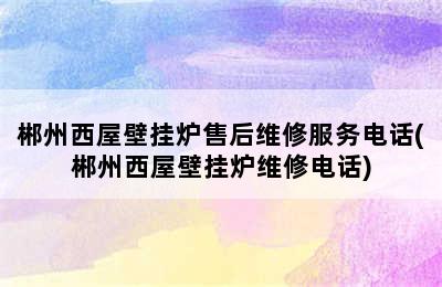 郴州西屋壁挂炉售后维修服务电话(郴州西屋壁挂炉维修电话)