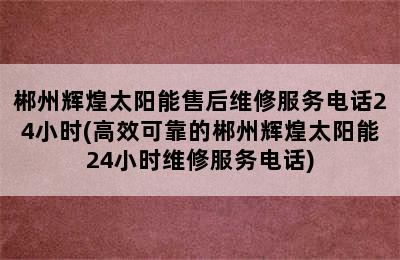 郴州辉煌太阳能售后维修服务电话24小时(高效可靠的郴州辉煌太阳能24小时维修服务电话)