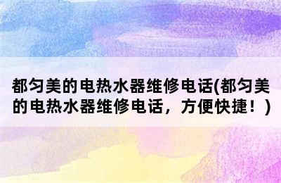 都匀美的电热水器维修电话(都匀美的电热水器维修电话，方便快捷！)