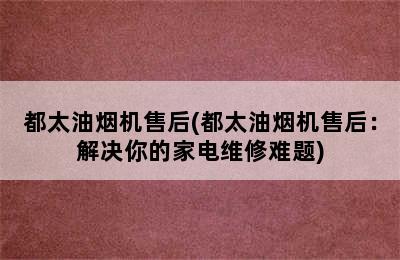 都太油烟机售后(都太油烟机售后：解决你的家电维修难题)