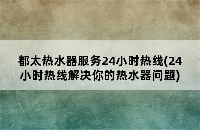 都太热水器服务24小时热线(24小时热线解决你的热水器问题)