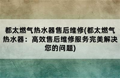 都太燃气热水器售后维修(都太燃气热水器：高效售后维修服务完美解决您的问题)