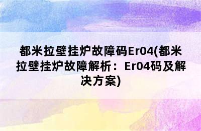 都米拉壁挂炉故障码Er04(都米拉壁挂炉故障解析：Er04码及解决方案)