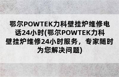 鄂尔POWTEK力科壁挂炉维修电话24小时(鄂尔POWTEK力科壁挂炉维修24小时服务，专家随时为您解决问题)