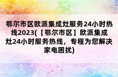 鄂尔市区欧派集成灶服务24小时热线2023(【鄂尔市区】欧派集成灶24小时服务热线，专程为您解决家电困扰)