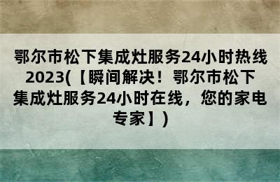 鄂尔市松下集成灶服务24小时热线2023(【瞬间解决！鄂尔市松下集成灶服务24小时在线，您的家电专家】)