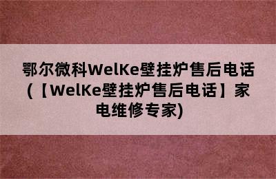 鄂尔微科WelKe壁挂炉售后电话(【WelKe壁挂炉售后电话】家电维修专家)