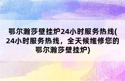 鄂尔瀚莎壁挂炉24小时服务热线(24小时服务热线，全天候维修您的鄂尔瀚莎壁挂炉)